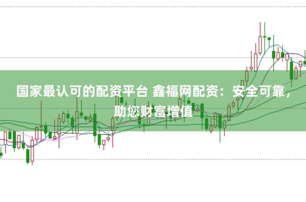国家最认可的配资平台 鑫福网配资：安全可靠，助您财富增值