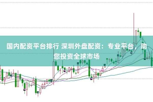 国内配资平台排行 深圳外盘配资：专业平台，助您投资全球市场
