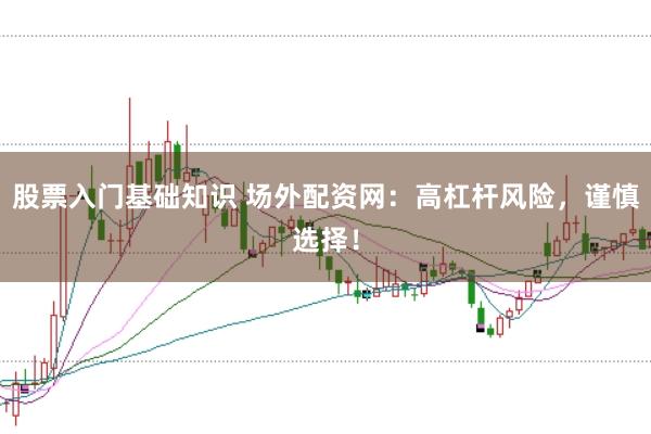 股票入门基础知识 场外配资网：高杠杆风险，谨慎选择！