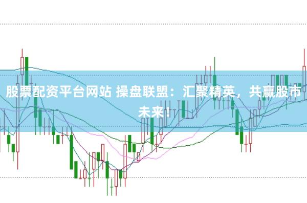 股票配资平台网站 操盘联盟：汇聚精英，共赢股市未来！