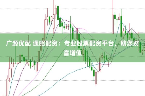 广源优配 通昭配资：专业股票配资平台，助您财富增值