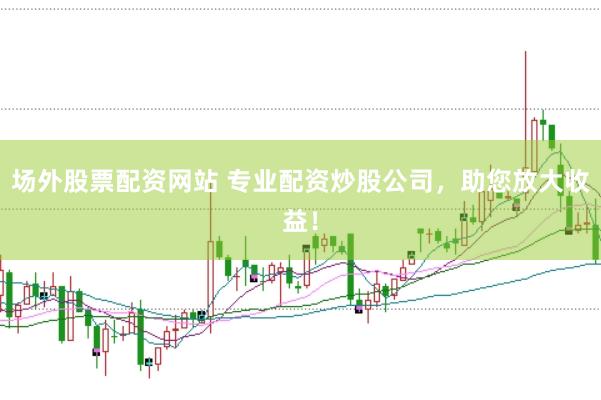 场外股票配资网站 专业配资炒股公司，助您放大收益！