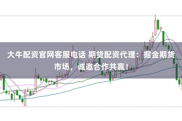 大牛配资官网客服电话 期货配资代理：掘金期货市场，诚邀合作共赢！