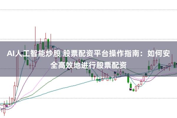 AI人工智能炒股 股票配资平台操作指南：如何安全高效地进行股票配资