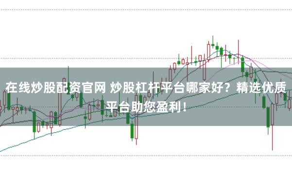 在线炒股配资官网 炒股杠杆平台哪家好？精选优质平台助您盈利！