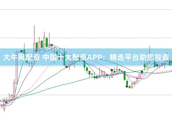 大牛网配资 中国十大配资APP：精选平台助您投资
