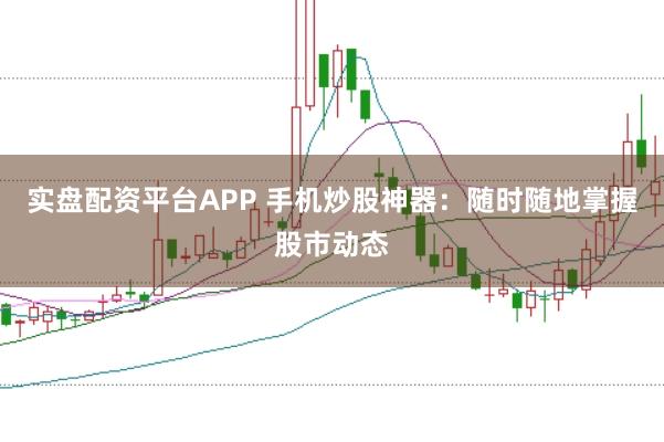 实盘配资平台APP 手机炒股神器：随时随地掌握股市动态