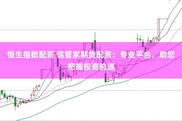 恒生指数配资 信管家期货配资：专业平台，助您把握投资机遇