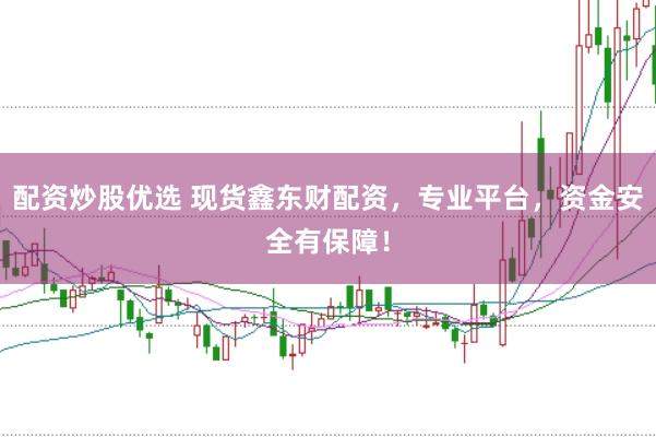 配资炒股优选 现货鑫东财配资，专业平台，资金安全有保障！