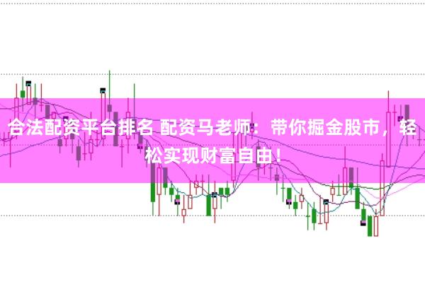 合法配资平台排名 配资马老师：带你掘金股市，轻松实现财富自由！
