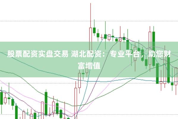 股票配资实盘交易 湖北配资：专业平台，助您财富增值