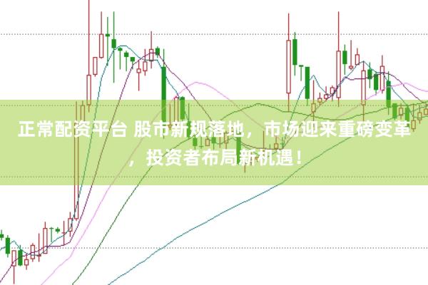 正常配资平台 股市新规落地，市场迎来重磅变革，投资者布局新机遇！