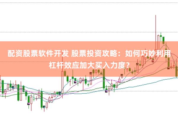 配资股票软件开发 股票投资攻略：如何巧妙利用杠杆效应加大买入力度？