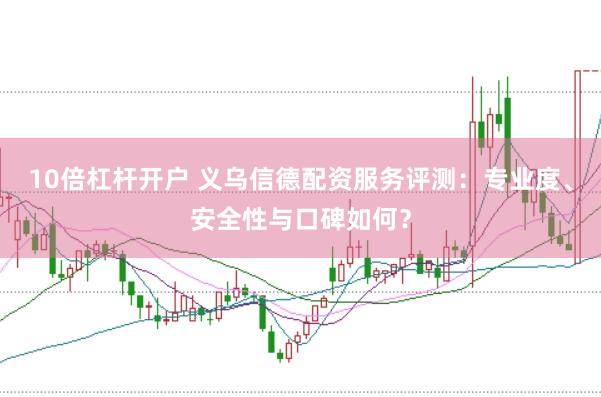 10倍杠杆开户 义乌信德配资服务评测：专业度、安全性与口碑如何？