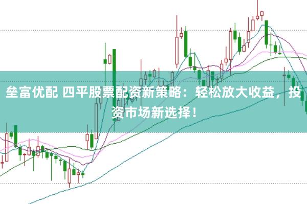 垒富优配 四平股票配资新策略：轻松放大收益，投资市场新选择！