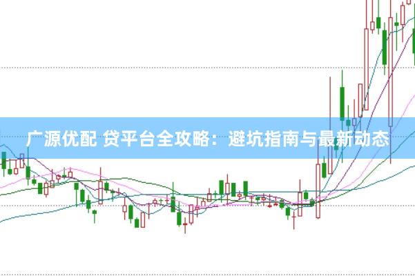 广源优配 贷平台全攻略：避坑指南与最新动态