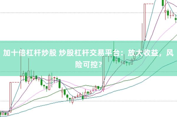 加十倍杠杆炒股 炒股杠杆交易平台：放大收益，风险可控？