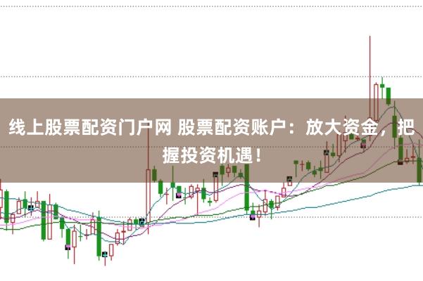 线上股票配资门户网 股票配资账户：放大资金，把握投资机遇！