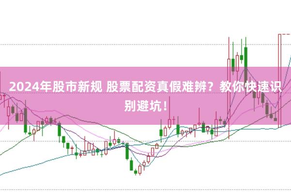 2024年股市新规 股票配资真假难辨？教你快速识别避坑！