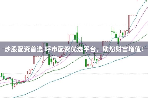 炒股配资首选 呼市配资优选平台，助您财富增值！