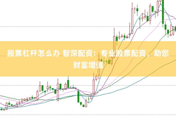 股票杠杆怎么办 智深配资：专业股票配资，助您财富增值
