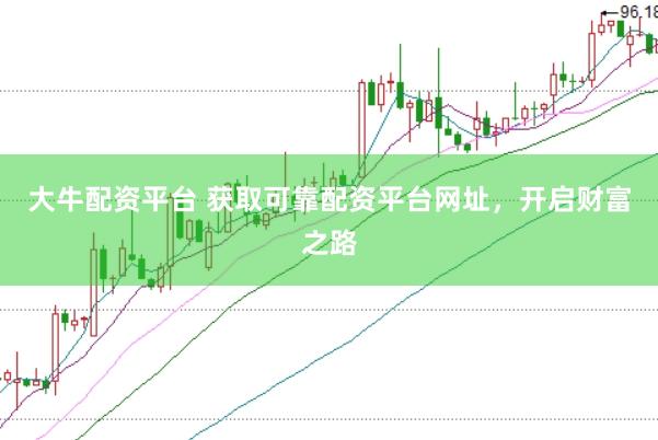 大牛配资平台 获取可靠配资平台网址，开启财富之路
