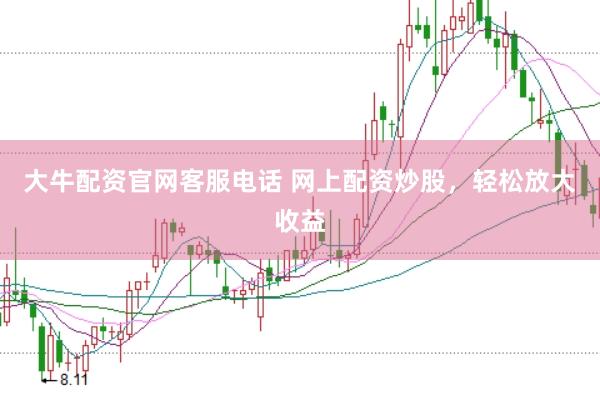 大牛配资官网客服电话 网上配资炒股，轻松放大收益