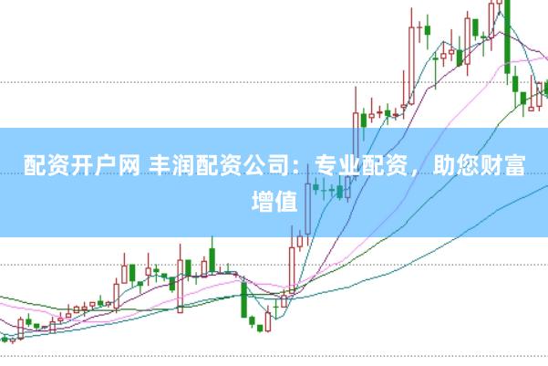 配资开户网 丰润配资公司：专业配资，助您财富增值