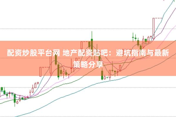 配资炒股平台网 地产配资贴吧：避坑指南与最新策略分享