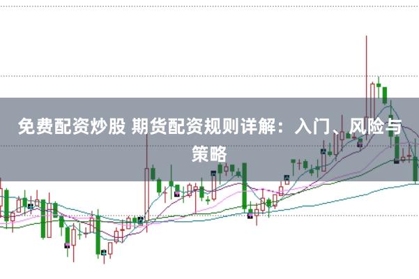 免费配资炒股 期货配资规则详解：入门、风险与策略