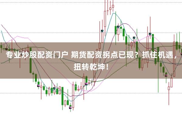 专业炒股配资门户 期货配资拐点已现？抓住机遇，扭转乾坤！