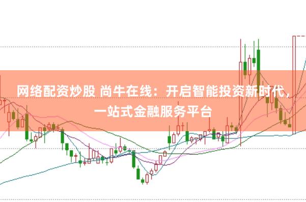 网络配资炒股 尚牛在线：开启智能投资新时代，一站式金融服务平台