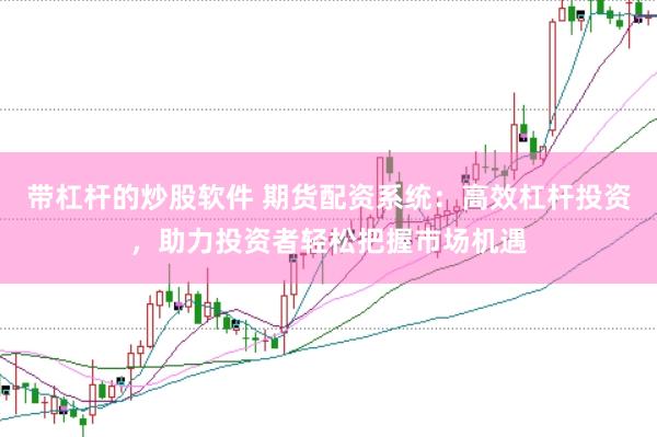 带杠杆的炒股软件 期货配资系统：高效杠杆投资，助力投资者轻松把握市场机遇