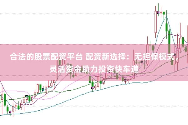 合法的股票配资平台 配资新选择：无担保模式，灵活资金助力投资快车道