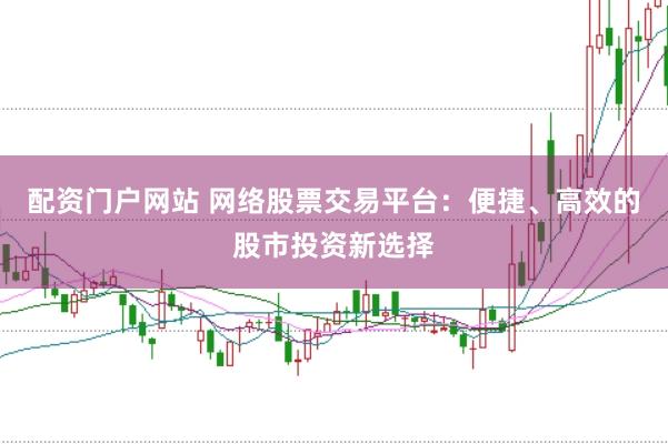 配资门户网站 网络股票交易平台：便捷、高效的股市投资新选择