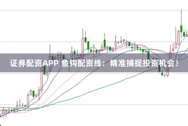 证券配资APP 鱼钩配资线：精准捕捉投资机会！