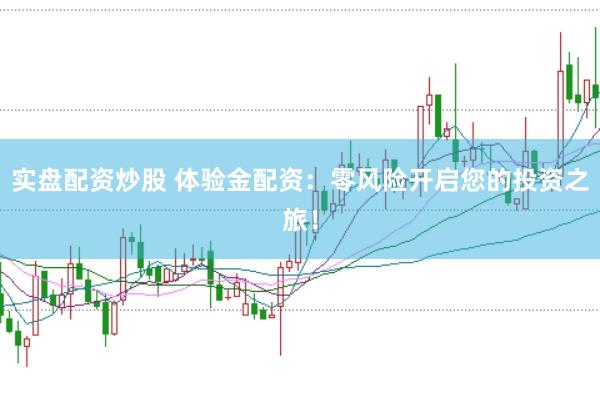 实盘配资炒股 体验金配资：零风险开启您的投资之旅！