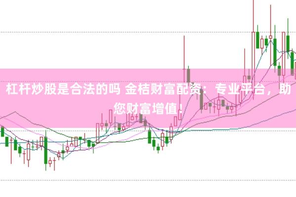 杠杆炒股是合法的吗 金桔财富配资：专业平台，助您财富增值！