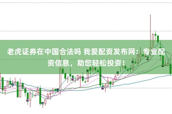 老虎证券在中国合法吗 我爱配资发布网：专业配资信息，助您轻松投资！