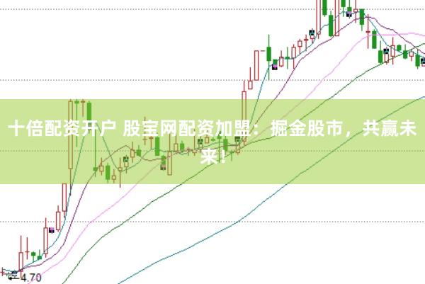 十倍配资开户 股宝网配资加盟：掘金股市，共赢未来！