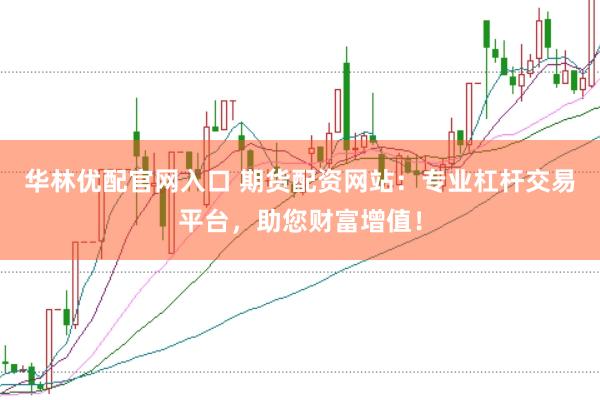 华林优配官网入口 期货配资网站：专业杠杆交易平台，助您财富增值！