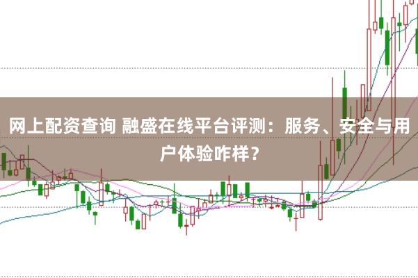网上配资查询 融盛在线平台评测：服务、安全与用户体验咋样？