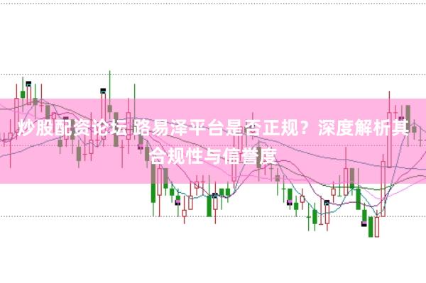 炒股配资论坛 路易泽平台是否正规？深度解析其合规性与信誉度