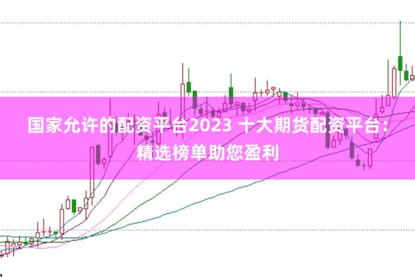 国家允许的配资平台2023 十大期货配资平台：精选榜单助您盈利