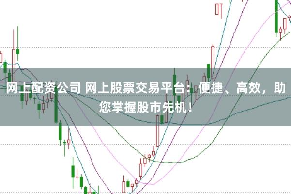 网上配资公司 网上股票交易平台：便捷、高效，助您掌握股市先机！