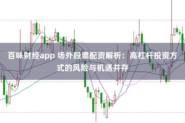 百味财经app 场外股票配资解析：高杠杆投资方式的风险与机遇并存