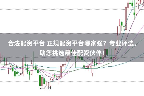 合法配资平台 正规配资平台哪家强？专业评选，助您挑选最佳配资伙伴！