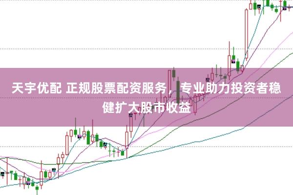 天宇优配 正规股票配资服务，专业助力投资者稳健扩大股市收益