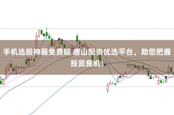 手机选股神器免费版 唐山配资优选平台，助您把握投资良机！