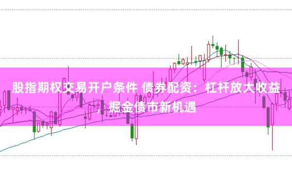股指期权交易开户条件 债券配资：杠杆放大收益，掘金债市新机遇